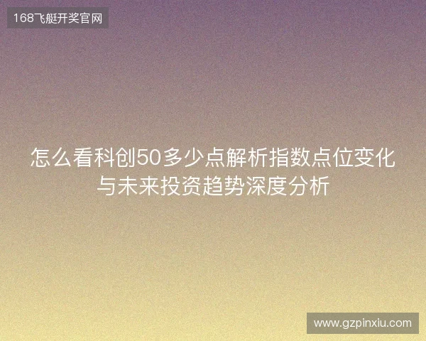怎么看科创50多少点解析指数点位变化与未来投资趋势深度分析