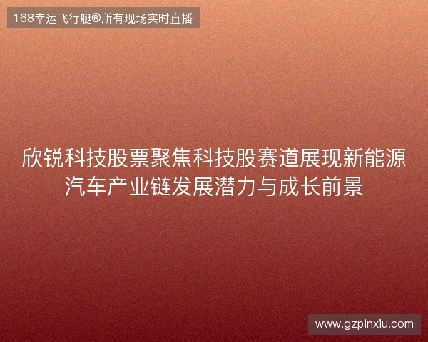 欣锐科技股票聚焦科技股赛道展现新能源汽车产业链发展潜力与成长前景