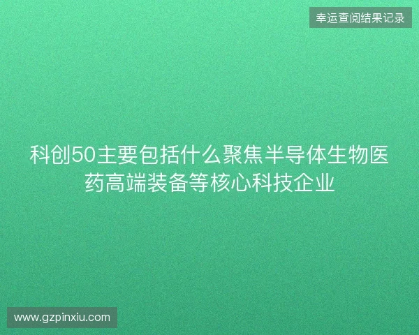 科创50主要包括什么聚焦半导体生物医药高端装备等核心科技企业 科创50主要包括什么聚焦半导体生物医药高端装备等核心科技企业