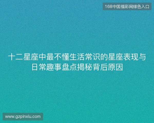 十二星座中最不懂生活常识的星座表现与日常趣事盘点揭秘背后原因 十二星座中最不懂生活常识的星座表现与日常趣事盘点揭秘背后原因